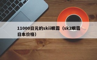 11000日元的skii眼霜（sk2眼霜日本价格）