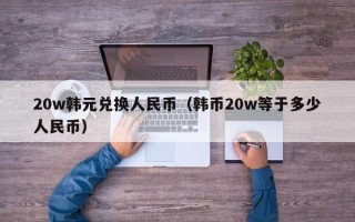 20w韩元兑换人民币（韩币20w等于多少人民币）