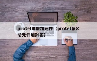 protel里增加元件（protel怎么给元件加封装）