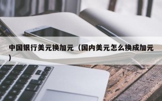 中国银行美元换加元（国内美元怎么换成加元）