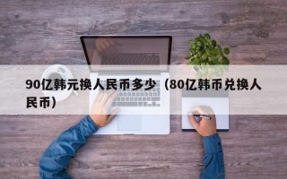 90亿韩元换人民币多少（80亿韩币兑换人民币）