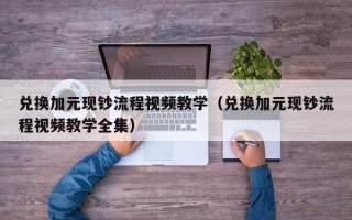 兑换加元现钞流程视频教学（兑换加元现钞流程视频教学全集）