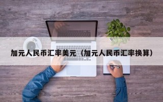 加元人民币汇率美元（加元人民币汇率换算）