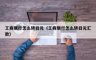 工商银行怎么转日元（工商银行怎么转日元汇款）