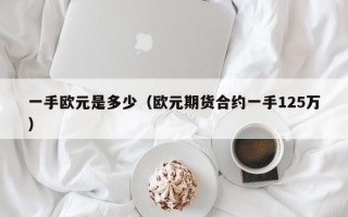 一手欧元是多少（欧元期货合约一手125万）