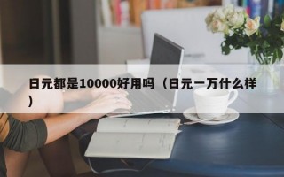 日元都是10000好用吗（日元一万什么样）