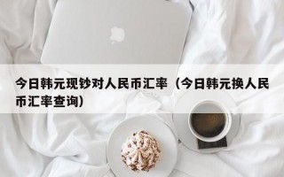 今日韩元现钞对人民币汇率（今日韩元换人民币汇率查询）