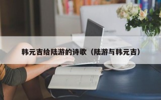 韩元吉给陆游的诗歌（陆游与韩元吉）