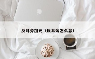 反耳旁加元（反耳旁怎么念）