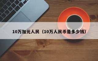 10万加元人民（10万人民币是多少钱）