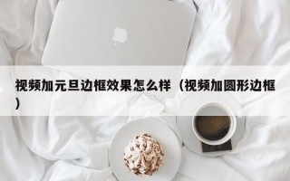 视频加元旦边框效果怎么样（视频加圆形边框）