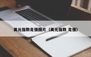 美元指数走强图片（美元指数 走强）