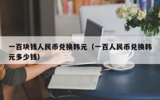 一百块钱人民币兑换韩元（一百人民币兑换韩元多少钱）