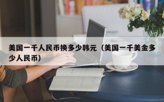 美国一千人民币换多少韩元（美国一千美金多少人民币）