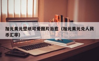 加元美元壁纸可爱图片治愈（加元美元兑人民币汇率）