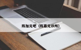 陈加元吧（陈嘉元诊所）