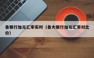 各银行加元汇率实时（各大银行加元汇率对比价）