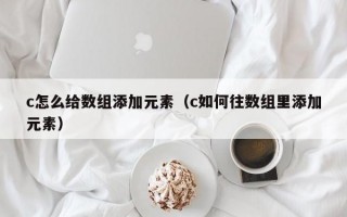 c怎么给数组添加元素（c如何往数组里添加元素）