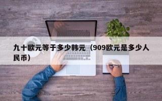 九十欧元等于多少韩元（909欧元是多少人民币）