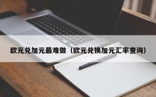 欧元兑加元最难做（欧元兑换加元汇率查询）