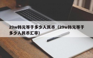 29w韩元等于多少人民币（29w韩元等于多少人民币汇率）