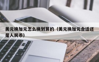 美元换加元怎么换划算的（美元换加元合适还是人民币）