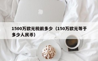 1500万欧元税前多少（150万欧元等于多少人民币）