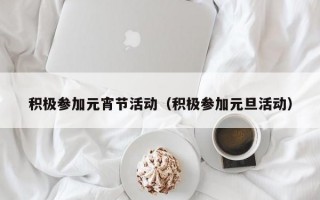 积极参加元宵节活动（积极参加元旦活动）