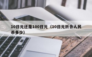 10日元还是100日元（10日元折合人民币多少）