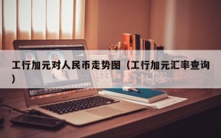 工行加元对人民币走势图（工行加元汇率查询）