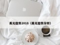 美元趋势2018（美元趋势分析）