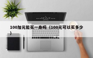 100加元能买一身吗（100元可以买多少）