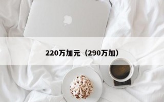 220万加元（290万加）