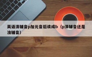 英语清辅音p加元音后读成b（p清辅音还是浊辅音）