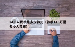 14.6人民币是多少韩元（韩币145万是多少人民币）