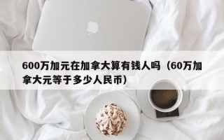 600万加元在加拿大算有钱人吗（60万加拿大元等于多少人民币）