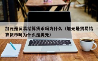 加元是贸易结算货币吗为什么（加元是贸易结算货币吗为什么是美元）