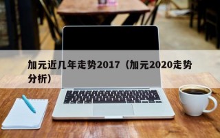 加元近几年走势2017（加元2020走势分析）