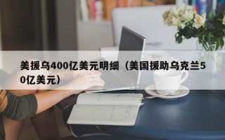 美援乌400亿美元明细（美国援助乌克兰50亿美元）