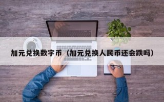 加元兑换数字币（加元兑换人民币还会跌吗）