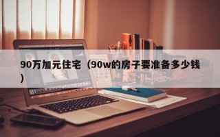 90万加元住宅（90w的房子要准备多少钱）