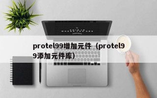 protel99增加元件（protel99添加元件库）