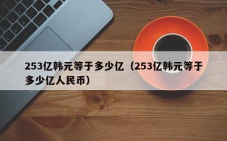 253亿韩元等于多少亿（253亿韩元等于多少亿人民币）