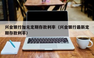 兴业银行加元定期存款利率（兴业银行最新定期存款利率）