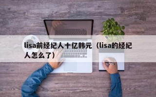 lisa前经纪人十亿韩元（lisa的经纪人怎么了）