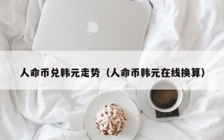 人命币兑韩元走势（人命币韩元在线换算）