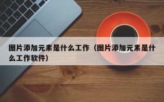 图片添加元素是什么工作（图片添加元素是什么工作软件）