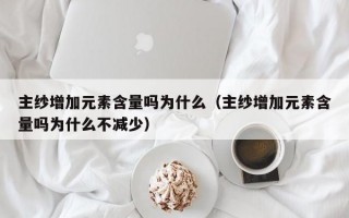 主纱增加元素含量吗为什么（主纱增加元素含量吗为什么不减少）