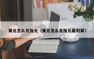 美元怎么兑加元（美元怎么兑加元最划算）