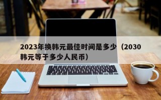 2023年换韩元最佳时间是多少（2030韩元等于多少人民币）